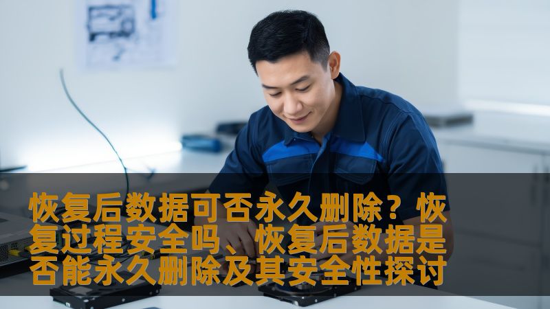 恢复后数据可否永久删除?恢复过程安全吗、恢复后数据是否能永久删除及其安全性探讨 恢复后数据可否永久删除?恢复过程安全吗、恢复后数据是否能永久删除及其安全性探讨