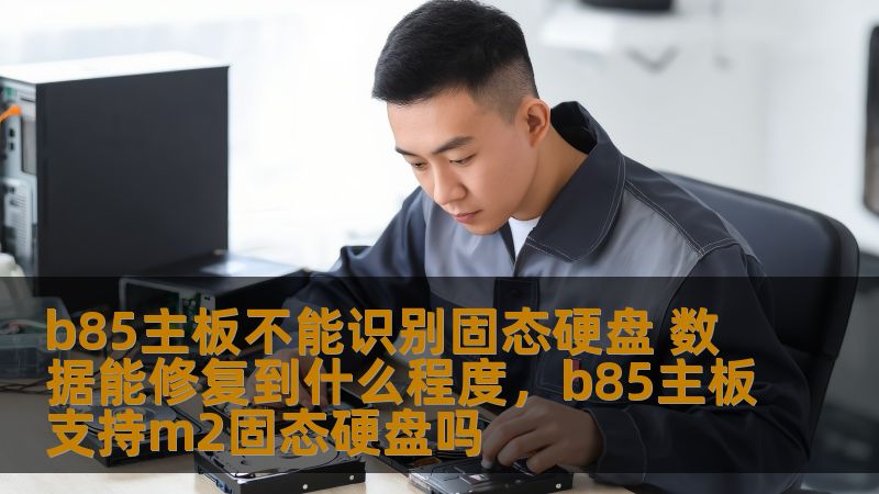 b85主板不能识别固态硬盘 数据能修复到什么程度，b85主板支持m2固态硬盘吗