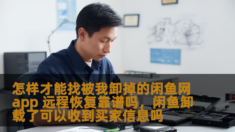 怎样才能找被我卸掉的闲鱼网app 远程恢复靠谱吗，闲鱼卸载了可以收到买家信息吗