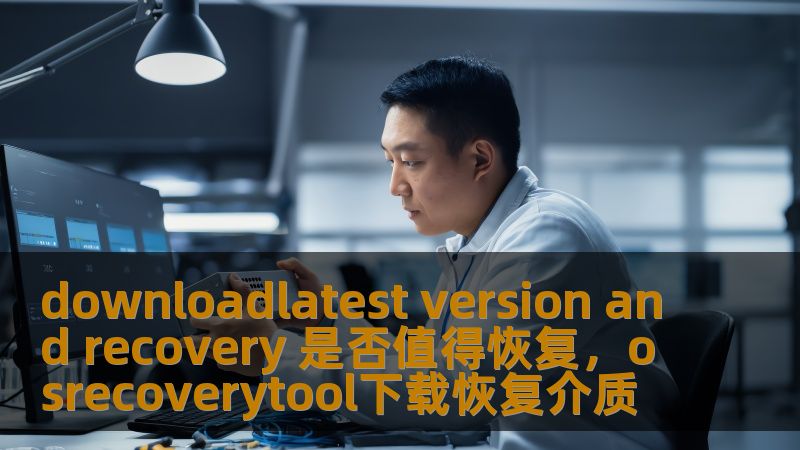downloadlatest version and recovery 是否值得恢复，osrecoverytool下载恢复介质