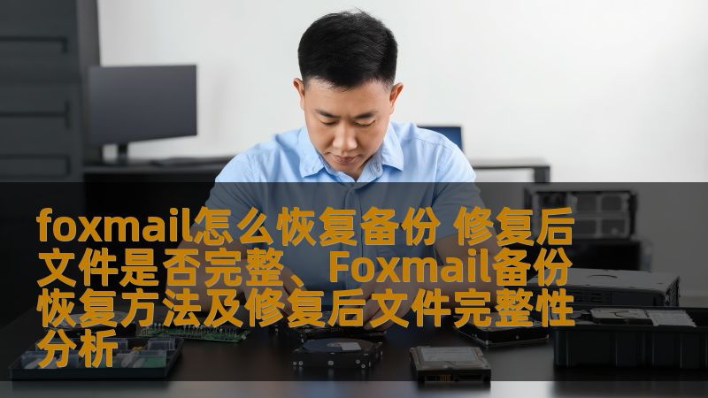 foxmail怎么恢复备份 修复后文件是否完整、Foxmail备份恢复方法及修复后文件完整性分析