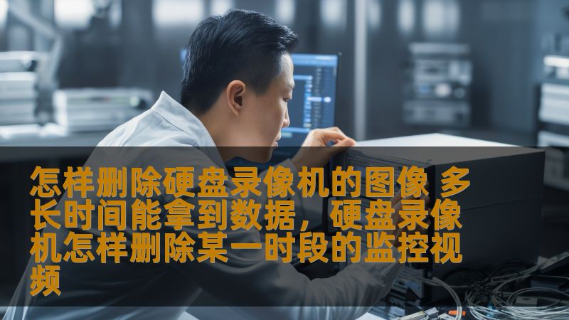 怎样删除硬盘录像机的图像 多长时间能拿到数据,硬盘录像机怎样删除某一时段的监控视频 怎样删除硬盘录像机的图像 多长时间能拿到数据,硬盘录像机怎样删除某一时段的监控视频