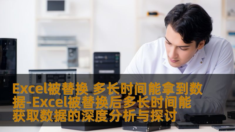 Excel被替换 多长时间能拿到数据-Excel被替换后多长时间能获取数据的深度分析与探讨 Excel被替换 多长时间能拿到数据-Excel被替换后多长时间能获取数据的深度分析与探讨