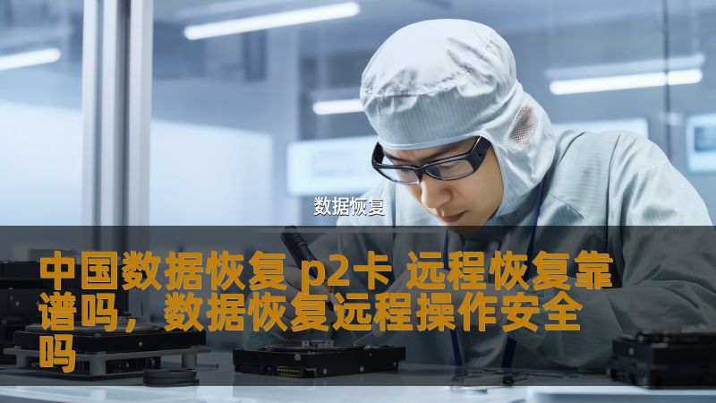 中国数据恢复 p2卡 远程恢复靠谱吗，数据恢复远程操作安全吗