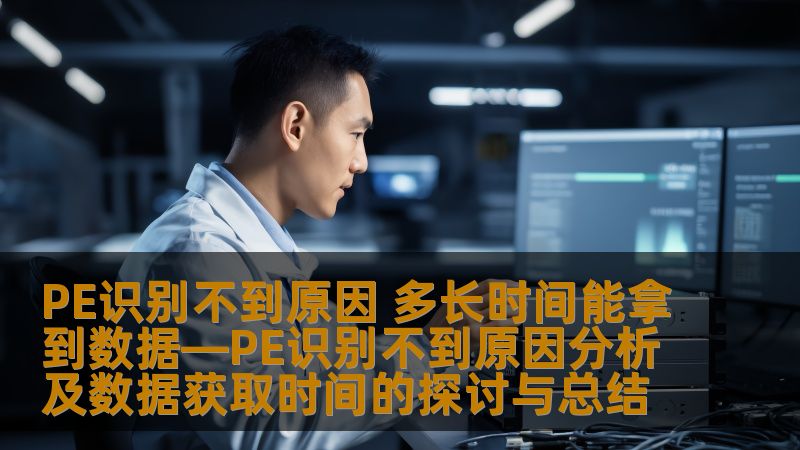 PE识别不到原因 多长时间能拿到数据—PE识别不到原因分析及数据获取时间的探讨与总结