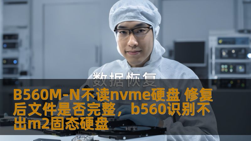 B560M-N不读nvme硬盘 修复后文件是否完整，b560识别不出m2固态硬盘