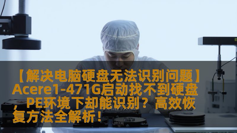 【解决电脑硬盘无法识别问题】Acere1-471G启动找不到硬盘，PE环境下却能识别？高效恢复方法全解析！