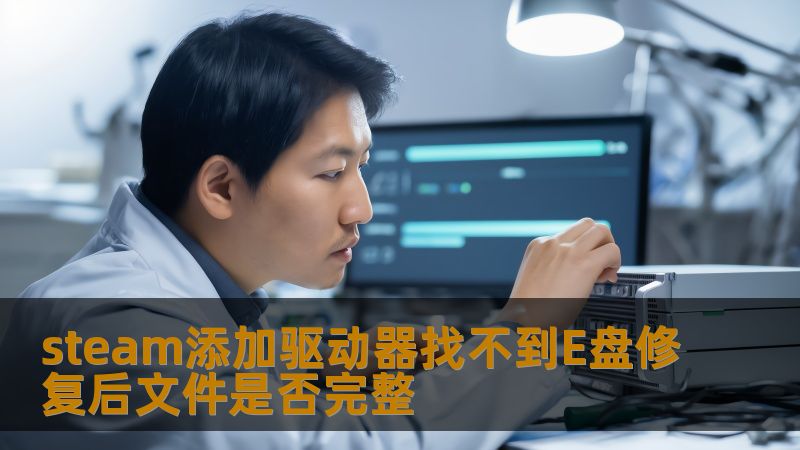steam添加驱动器找不到E盘修复后文件是否完整 steam添加驱动器找不到E盘修复后文件是否完整