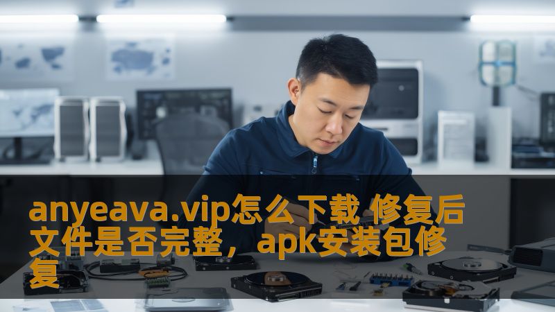 anyeava.vip怎么下载 修复后文件是否完整，apk安装包修复