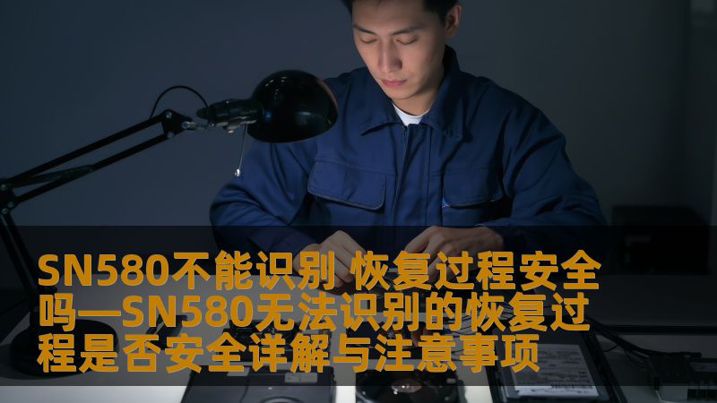 SN580不能识别 恢复过程安全吗—SN580无法识别的恢复过程是否安全详解与注意事项