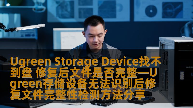 Ugreen Storage Device找不到盘 修复后文件是否完整—Ugreen存储设备无法识别后修复文件完整性检测方法分享