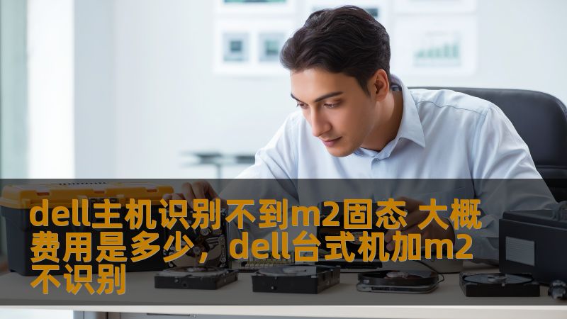 dell主机识别不到m2固态 大概费用是多少，dell台式机加m2不识别