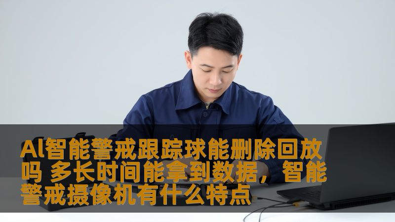 Al智能警戒跟踪球能删除回放吗 多长时间能拿到数据,智能警戒摄像机有什么特点 Al智能警戒跟踪球能删除回放吗 多长时间能拿到数据,智能警戒摄像机有什么特点