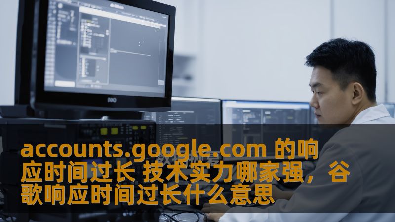 accounts.google.com 的响应时间过长 技术实力哪家强，谷歌响应时间过长什么意思