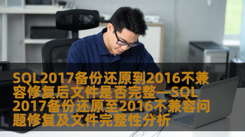 探讨SQL2017备份还原至2016不兼容问题的修复及文件完整性分析，提供实用操作步骤与真实案例。