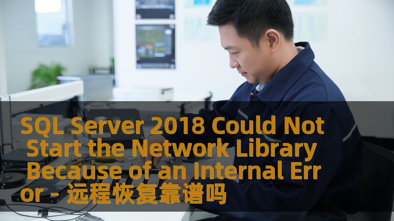 遇到 SQL Server 2018 Could not start the network library because of an internal error 的问题？了解远程恢复的可行性，解决您的困扰。