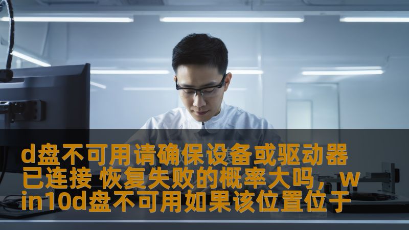 d盘不可用请确保设备或驱动器已连接 恢复失败的概率大吗，win10d盘不可用如果该位置位于