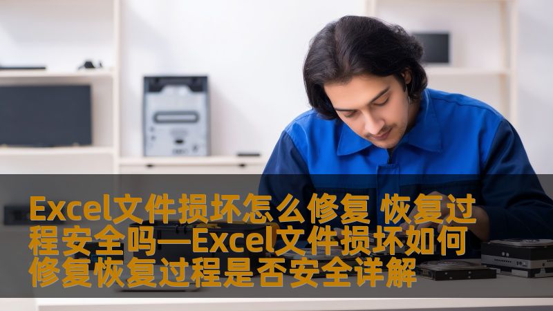 Excel文件损坏怎么修复 恢复过程安全吗—Excel文件损坏如何修复恢复过程是否安全详解