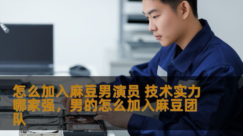 怎么加入麻豆男演员 技术实力哪家强,男的怎么加入麻豆团队 怎么加入麻豆男演员 技术实力哪家强,男的怎么加入麻豆团队