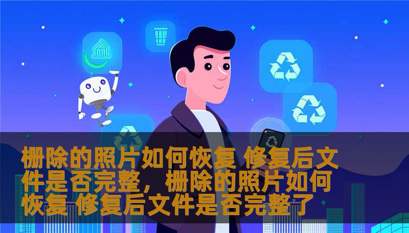 栅除的照片如何恢复 修复后文件是否完整，栅除的照片如何恢复 修复后文件是否完整了