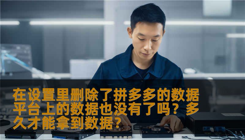 在设置里删除了拼多多的数据平台上的数据也没有了吗?多久才能拿到数据? 在设置里删除了拼多多的数据平台上的数据也没有了吗?多久才能拿到数据?