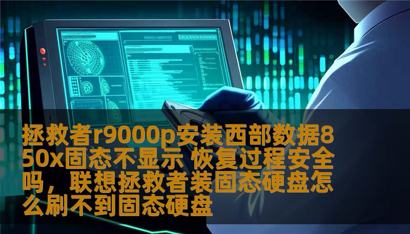 拯救者r9000p安装西部数据850x固态不显示 恢复过程安全吗，联想拯救者装固态硬盘怎么刷不到固态硬盘