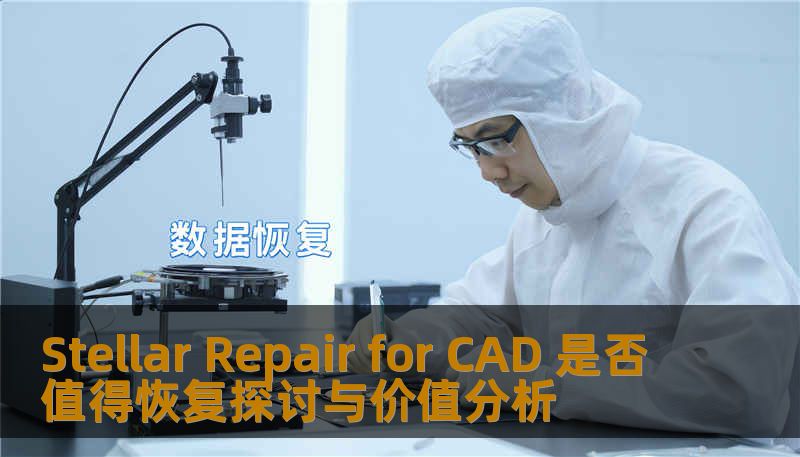 探讨Stellar Repair for CAD的价值与恢复能力，分析其在CAD文件损坏后的修复效果，帮助用户做出明智选择。