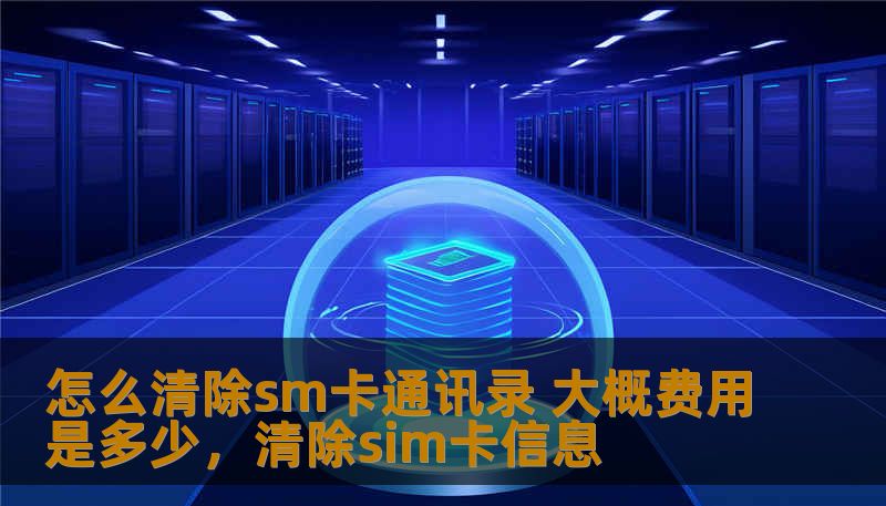 怎么清除sm卡通讯录 大概费用是多少，清除sim卡信息