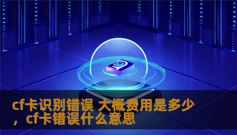 CF卡（CompactFlash卡）是一种常见的存储卡，广泛应用于数码相机、录像机、音响设备等产品中。然而，CF卡识别错误的问题让许多用户感到困扰。那么，当你的CF卡出现识别错误时，修复该问题的费用大概是多少呢？本文将为你解答。