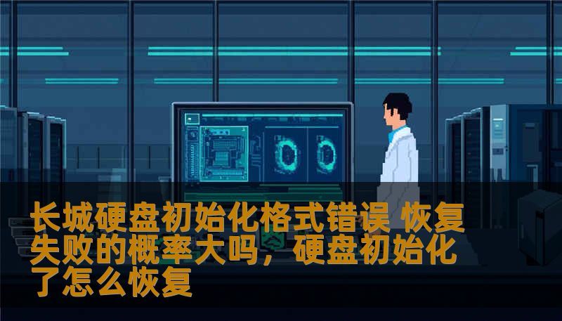 长城硬盘初始化格式错误 恢复失败的概率大吗，硬盘初始化了怎么恢复