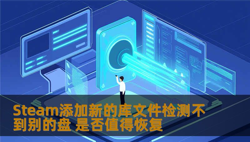 Steam添加新的库文件检测不到别的盘，是否值得恢复？本文将为您深入分析常见故障及恢复方法，助您解决问题。