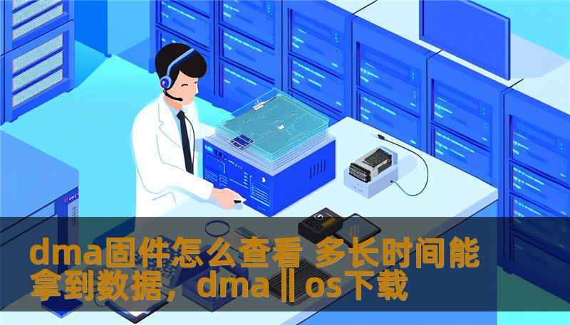 在数据传输和处理过程中，DMA（直接内存存取）固件起着至关重要的作用。本文将深入分析如何查看DMA固件，了解其操作流程，并解答多久能获取到数据的问题。通过本文，你将掌握DMA固件的相关知识，提升系统效率。