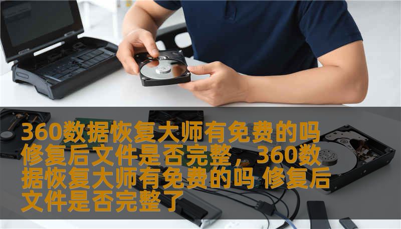 360数据恢复大师有免费的吗 修复后文件是否完整，360数据恢复大师有免费的吗 修复后文件是否完整了