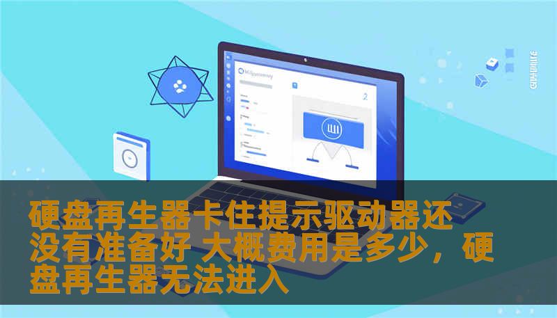 硬盘再生器在使用过程中，出现“驱动器还没有准备好”的提示，很多用户都感到困惑，不知道如何解决。本文将详细解析这个问题，并为您提供一个关于硬盘再生器的解决方案及大概费用参考。