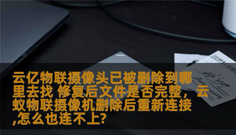 在使用云亿物联摄像头的过程中，用户有时会遇到摄像头文件误删除的情况，如何找回被删除的文件并确保修复后的文件是否完整？本文将为您提供详细的解决方案，帮助您恢复数据，确保云亿物联摄像头的使用不受影响。