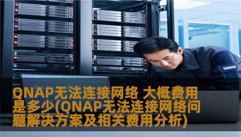 QNAP无法连接网络是常见问题，本文提供详细解决方案及相关费用分析，帮助用户快速恢复网络连接。