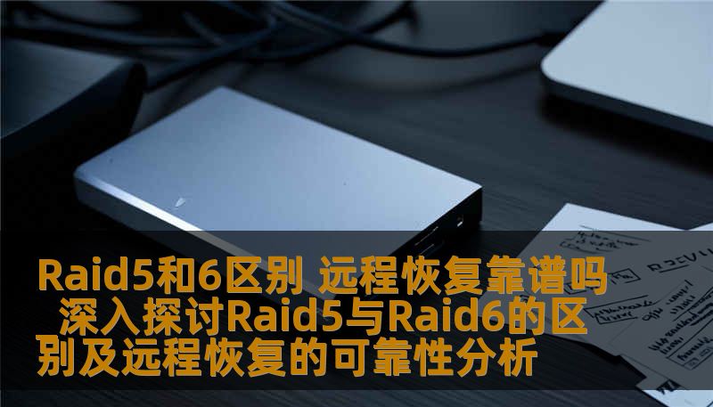 Raid5和6区别 远程恢复靠谱吗_深入探讨Raid5与Raid6的区别及远程恢复的可靠性分析 Raid5和6区别 远程恢复靠谱吗_深入探讨Raid5与Raid6的区别及远程恢复的可靠性分析