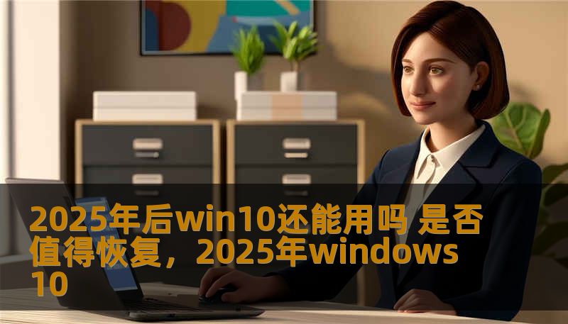 2025年后win10还能用吗 是否值得恢复，2025年windows10