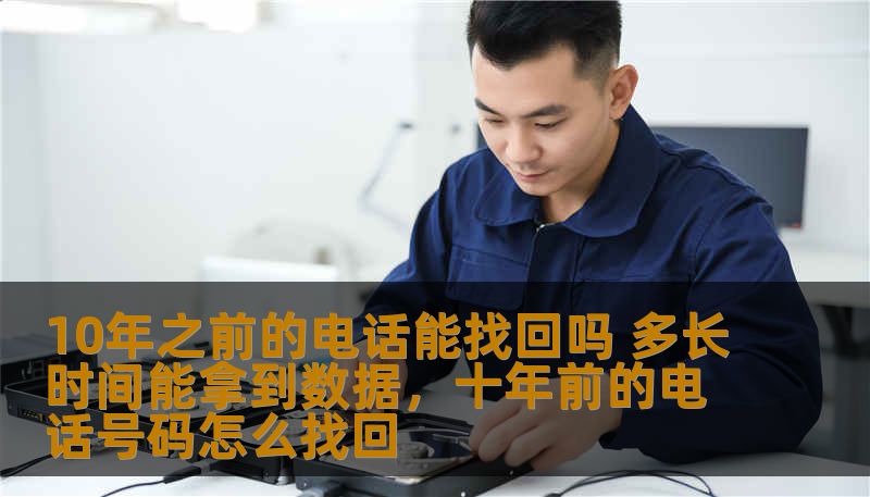 10年之前的电话能找回吗 多长时间能拿到数据，十年前的电话号码怎么找回
