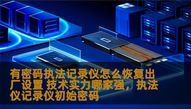有密码执法记录仪怎么恢复出厂设置 技术实力哪家强，执法仪记录仪初始密码