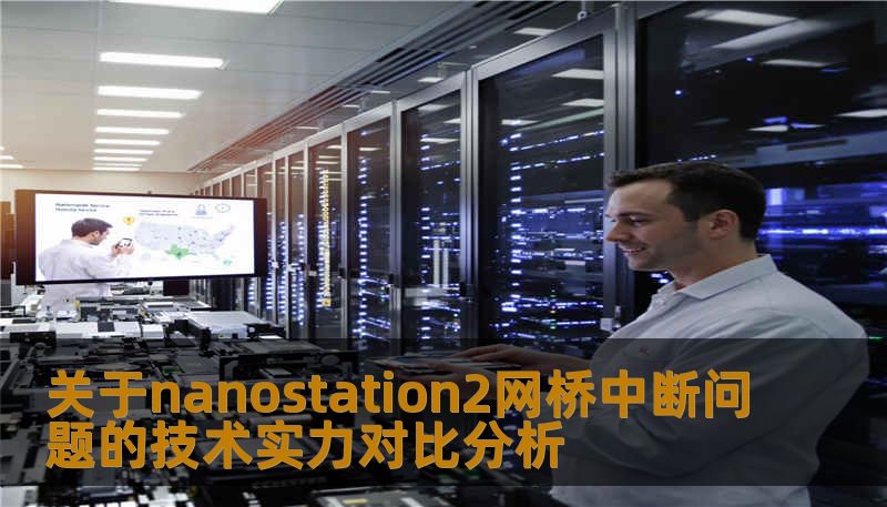 了解nanostation2网桥中断问题，分析常见故障及解决方案，提升网络稳定性，确保数据传输顺畅。