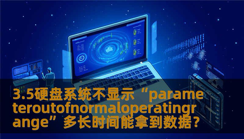 3.5硬盘系统不显示“parameteroutofnormaloperatingrange”多长时间能拿到数据？