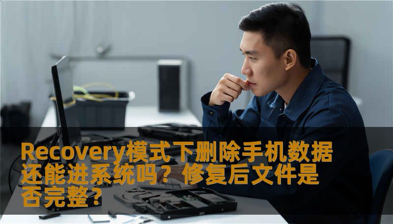 Recovery模式下删除手机数据还能进系统吗？修复后文件是否完整？