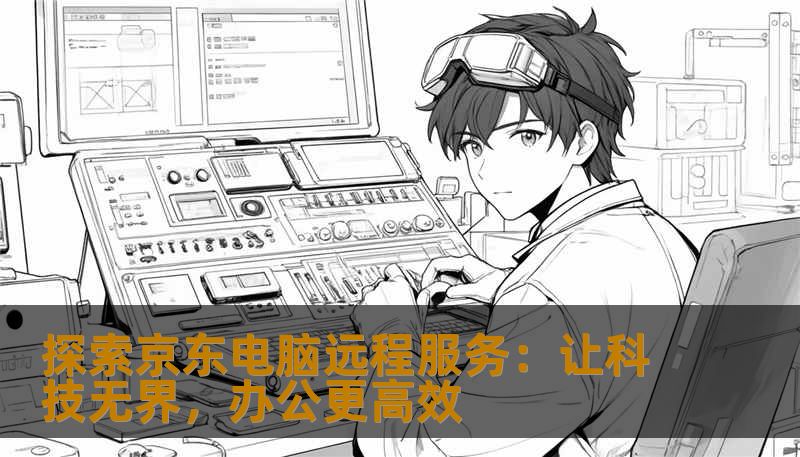 探索京东电脑远程服务：让科技无界，办公更高效