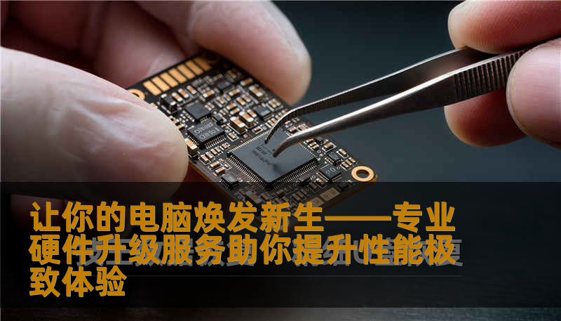 让你的电脑焕发新生——专业硬件升级服务助你提升性能极致体验