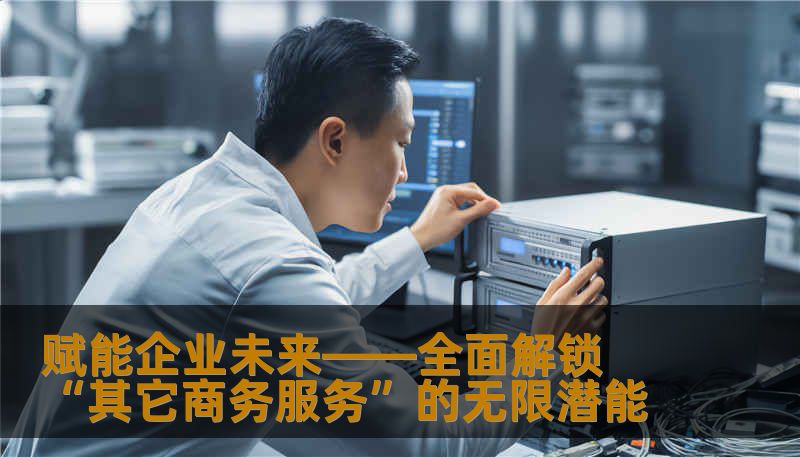 赋能企业未来——全面解锁“其它商务服务”的无限潜能