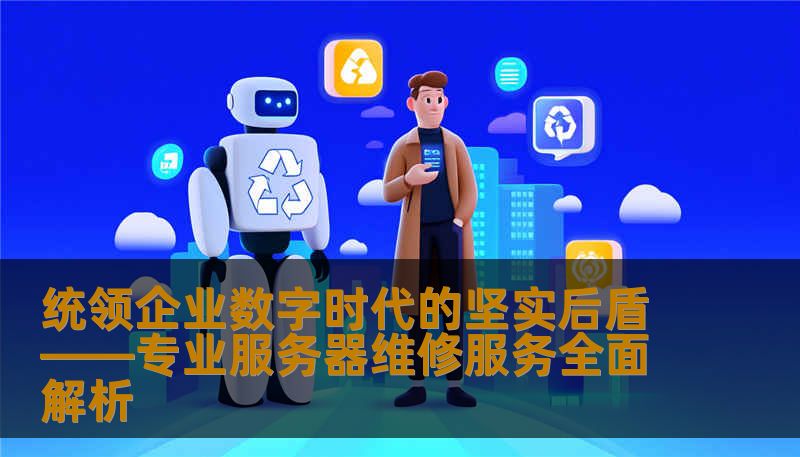 统领企业数字时代的坚实后盾——专业服务器维修服务全面解析