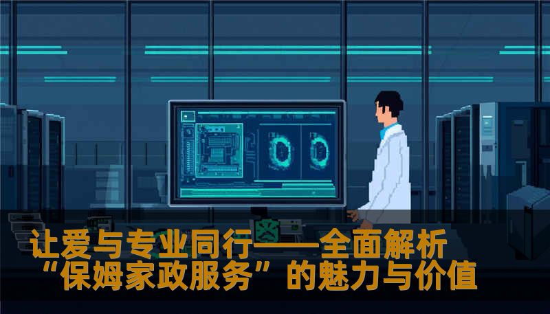 让爱与专业同行——全面解析“保姆家政服务”的魅力与价值