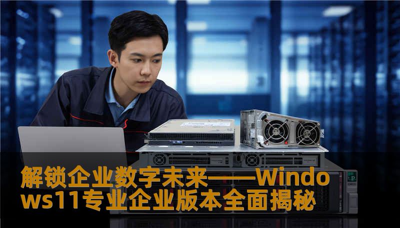 深度剖析Windows11专业企业版的强大功能与应用优势，助力企业实现数字化升级，提升办公效率，打造未来企业标杆。