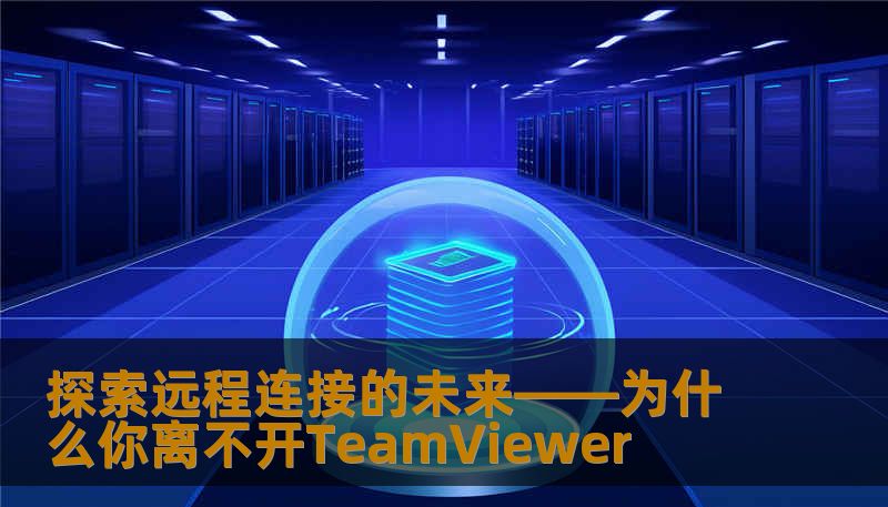 探索远程连接的未来——为什么你离不开TeamViewer